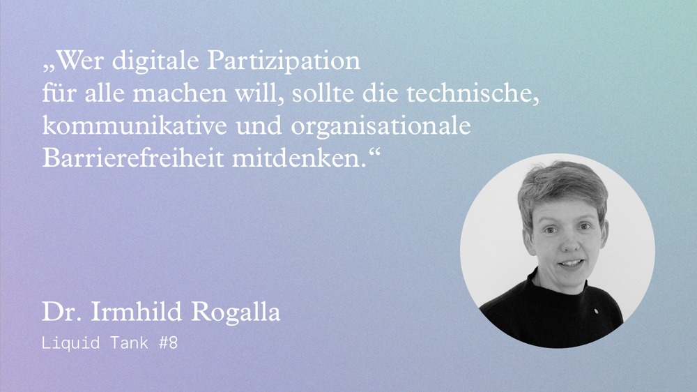 Zitatkachel Dr. Irmhild Rogalla: "Wer digitale Partizipation für alle machen will, sollte die technische, kommunikative und organisatorische Barrierefreiheit mitdenken."